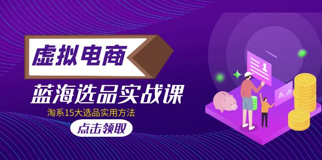 【副业项目5239期】虚拟电商 · 蓝海选品实战课，淘系15大选品实用方法-天下副业
