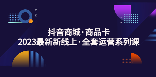 【副业项目5240期】抖音商城·商品卡，2023最新新线上·全套运营系列课-天下副业