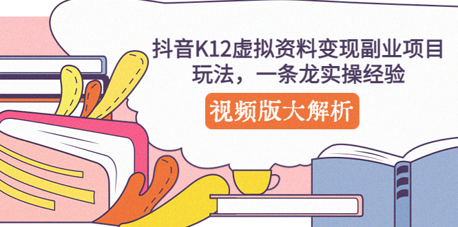 【副业项目5389期】抖音K12虚拟资料变现副业项目玩法，一条龙实操经验，视频版大解析-天下副业
