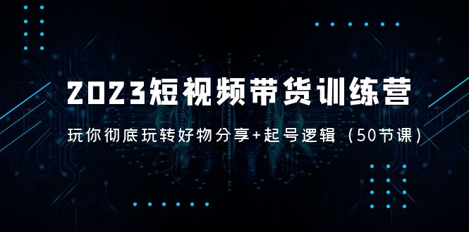 【副业项目5242期】2023短视频带货训练营：带你彻底玩转好物分享+起号逻辑（50节课）-天下副业