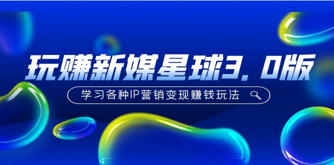 【副业项目5210期】《玩赚新媒星球3.0版》学习各种IP营销变现赚钱玩法（价值498）-天下副业