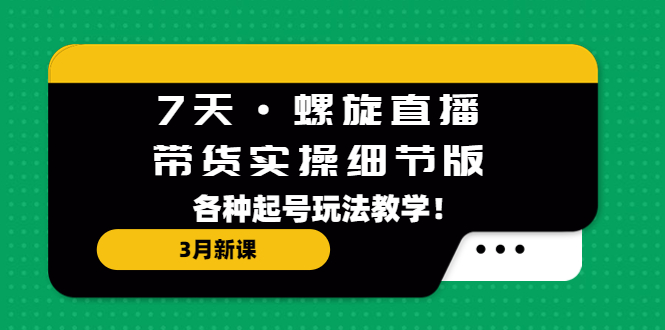 【副业项目5310期】7天·螺旋直播·带货实操细节版：3月新课，各种起号玩法教学-天下副业
