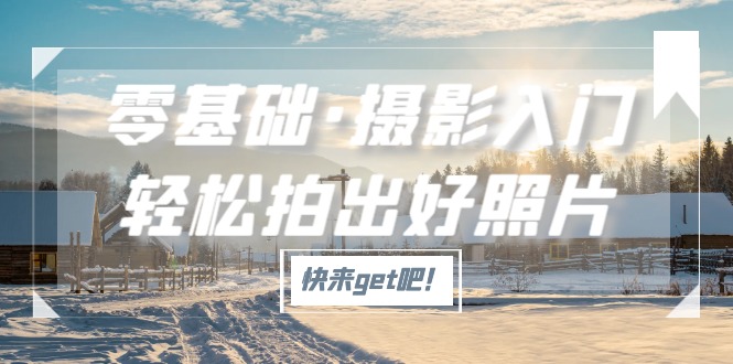 【副业项目5311期】零基础·摄影入门，轻松拍出好照片（适用佳能、索尼、尼康、富士用户）-天下副业