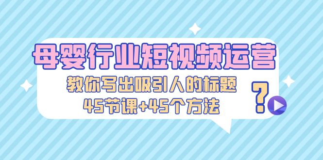 【副业项目5295期】母婴行业短视频运营：教你写个吸引人的标题，45节课+45个方法-天下副业