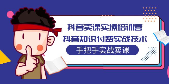 【副业项目5297期】抖音卖课实操培训营：抖音知识付费实战技术，手把手实战课-天下副业