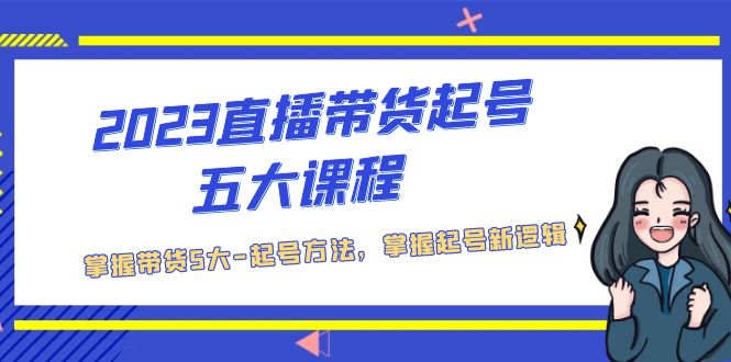 【副业项目5397期】2023直播带货起号五大课程，掌握带货5大-起号方法，掌握起新号逻辑-天下副业