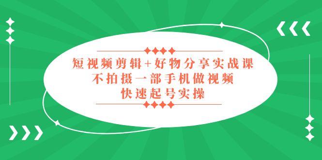 【副业项目5398期】短视频剪辑+好物分享实战课，无需拍摄一部手机做视频，快速起号实操-天下副业