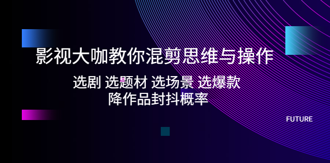 【副业项目5249期】影视大咖教你混剪思维与操作：选剧 选题材 选场景 选爆款 降作品封抖概率-天下副业