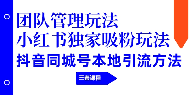 【副业项目2274期】团队管理玩法+小红书独家吸粉玩法+抖音同城号本地引流方法（三套课程）-天下副业