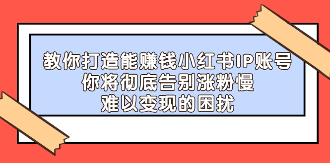 【副业项目2740期】教你打造能赚钱小红书IP账号：你将彻底告别涨粉慢，难以变现的困扰-天下副业