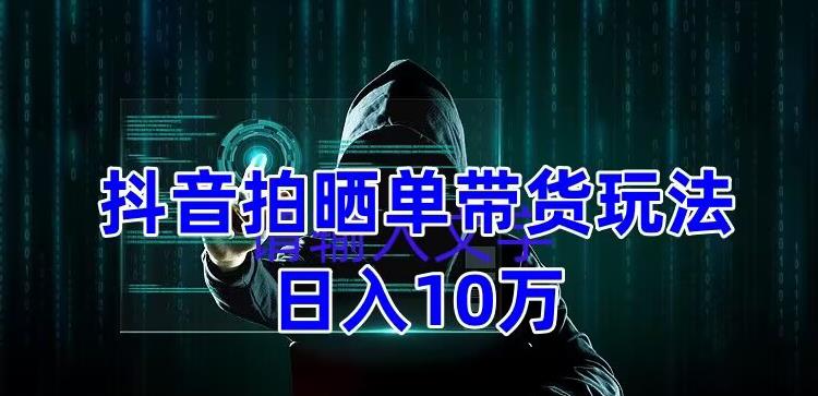 【副业项目5199期】抖音拍晒单带货玩法分享 项目整体流程简单 有团队实测日入1万【教程+素材】-天下副业