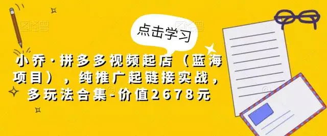 【副业项目5268期】小乔·拼多多视频起店（蓝海项目），纯推广起链接实战，多玩法合集-价值2678元-天下副业