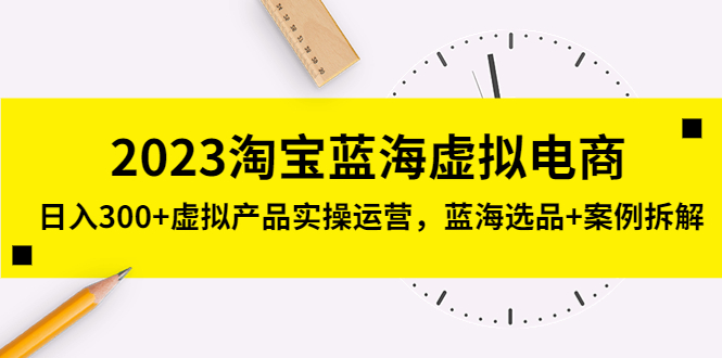 【副业项目5309期】2023淘宝蓝海虚拟电商，日入300+虚拟产品实操运营，蓝海选品+案例拆解-天下副业