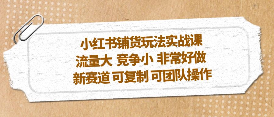 【副业项目5419期】小红书铺货玩法实战课，流量大 竞争小 非常好做 新赛道 可复制 可团队操作-天下副业