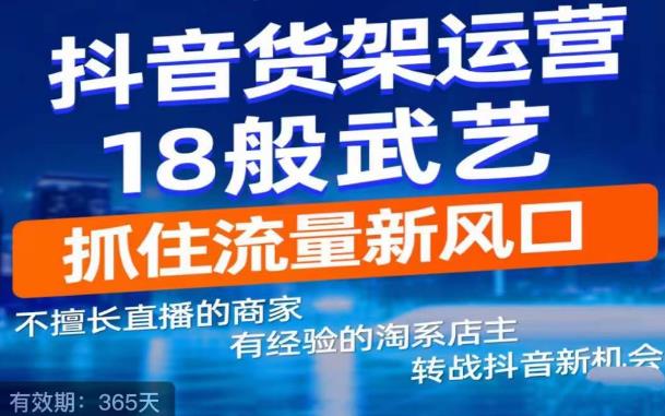 【副业项目5267期】抖音电商新机会，抖音货架运营18般武艺，抓住流量新风口-天下副业