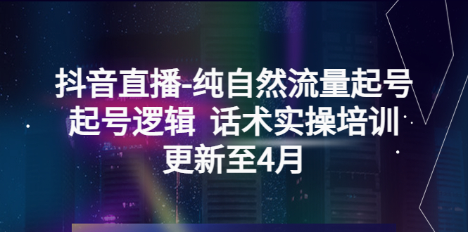 【副业项目5612期】抖音直播-纯自然流量起号，起号逻辑 话术实操培训（更新至4月）-天下副业