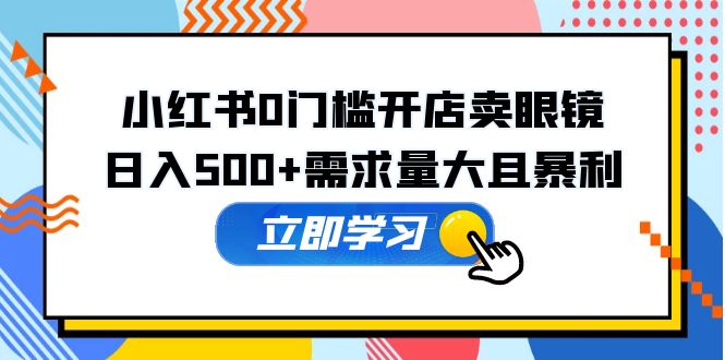 【副业项目5617期】小红书0门槛开店卖眼镜，日入500+需求量大且暴利，一部手机可操作-天下副业