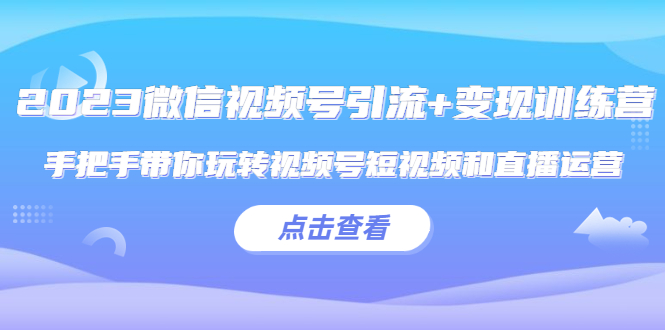 【副业项目5631期】2023微信视频号引流+变现训练营：手把手带你玩转视频号短视频和直播运营-天下副业