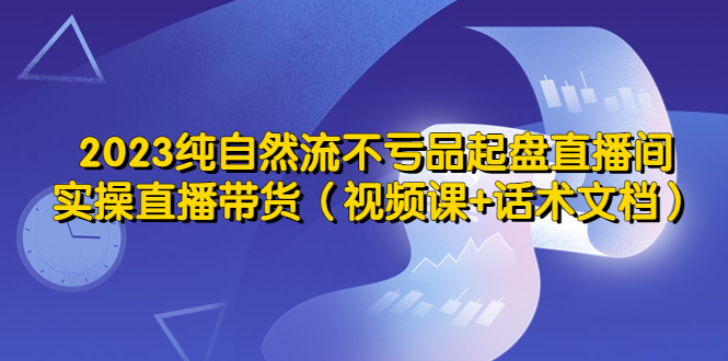 【副业项目5638期】2023纯自然流不亏品起盘直播间，实操直播带货（视频课+话术文档）-天下副业