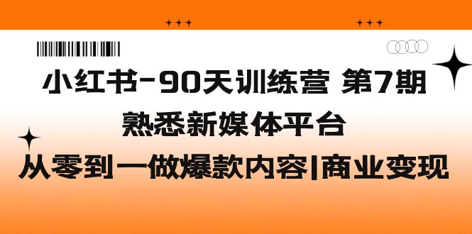 【副业项目5660期】小红书-90天训练营-第7期，熟悉新媒体平台|从零到一做爆款内容|商业变现-天下副业