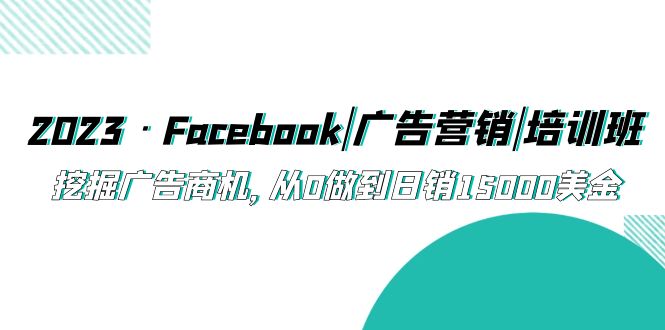 【副业项目5661期】2023·Facebook|广告营销|培训班，挖掘广告商机，从0做到日销15000美金-天下副业
