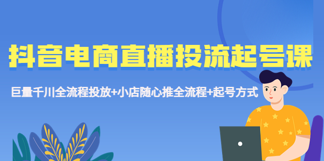 【副业项目5663期】抖音电商直播投流起号课程 巨量千川全流程投放+小店随心推全流程+起号方式-天下副业