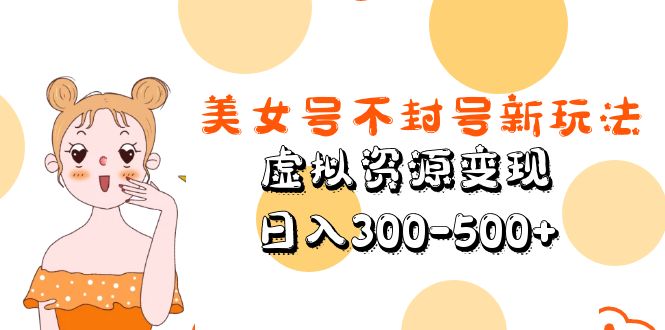 【副业项目5667期】美女号不封号新玩法，虚拟资源变现，日入300-500+-天下副业