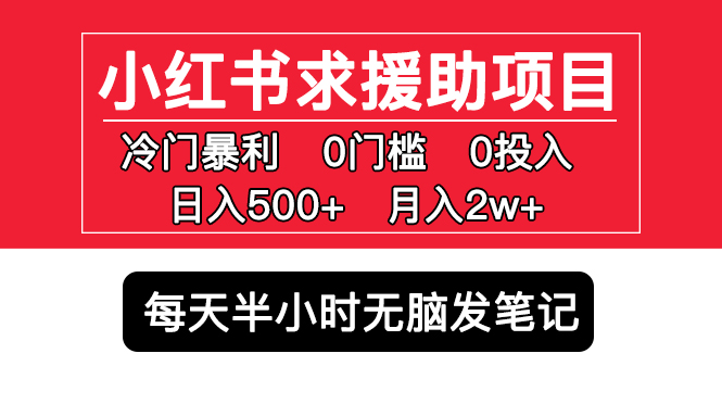 【副业项目5650期】小红书求援助项目，冷门但暴利 0门槛无脑发笔记 日入500+月入2w 可多号操作-天下副业
