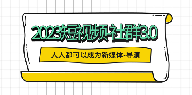【副业项目5653期】2023短视频-社群3.0，人人都可以成为新媒体-导演 (包含内部社群直播课全套)-天下副业