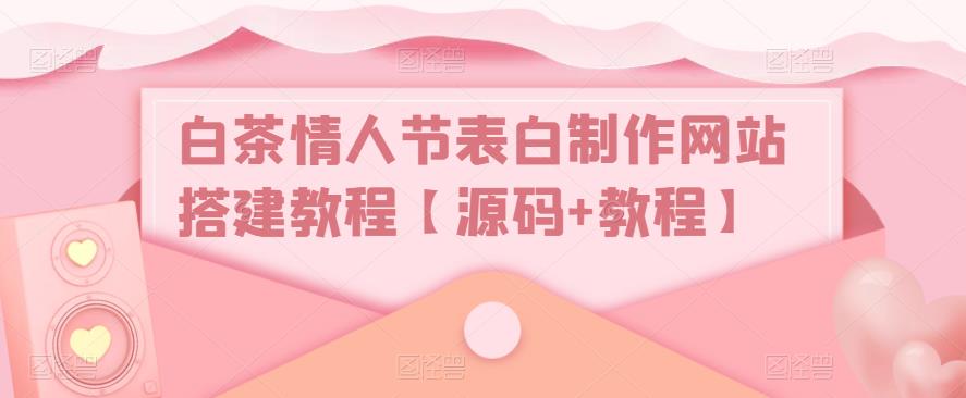 【副业项目5433期】白茶情人节表白制作网站搭建教程【源码+视频教程】-天下副业