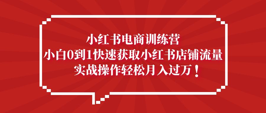 【副业项目5436期】小红书电商训练营，小白0到1快速获取小红书店铺流量，实战操作月入过万-天下副业