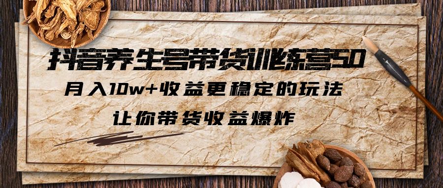 【副业项目5438期】抖音养生号带货·训练营5.0，月入10w+收益更稳定的玩法，让你带货收益爆炸-天下副业