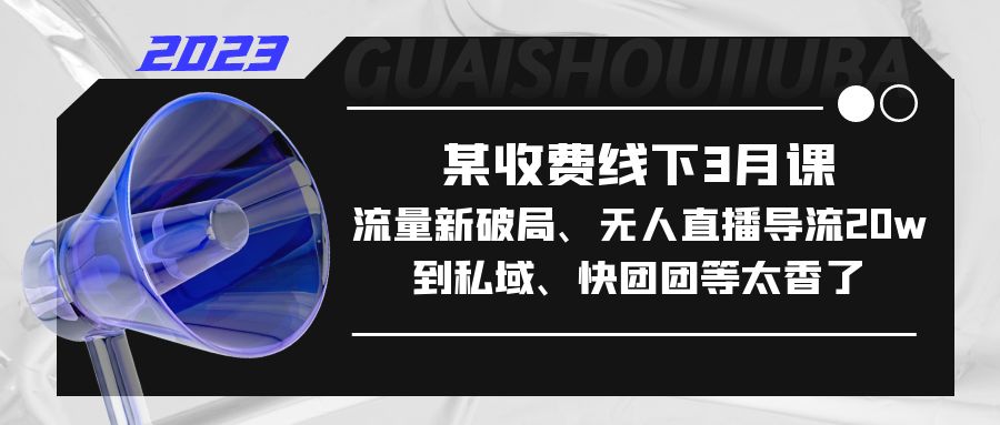 【副业项目5442期】某收费线下3月课，流量新破局、无人直播导流20w到私域、快团团等太香了-天下副业