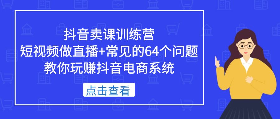 【副业项目5443期】抖音卖课训练营，短视频做直播+常见的64个问题 教你玩赚抖音电商系统-天下副业