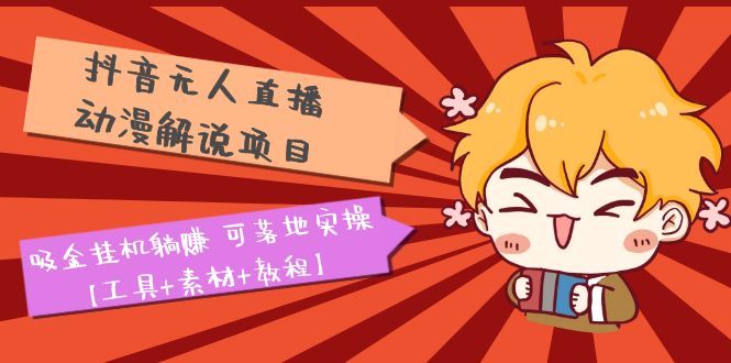 【副业项目5467期】抖音无人直播·动漫解说项目：吸金挂机躺赚 可落地实操【工具+素材+教程】-天下副业