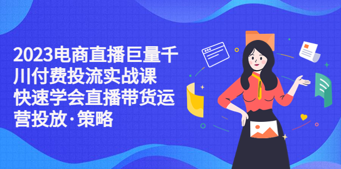 【副业项目5475期】2023电商直播巨量千川付费投流实战课，快速学会直播带货运营投放·策略-天下副业