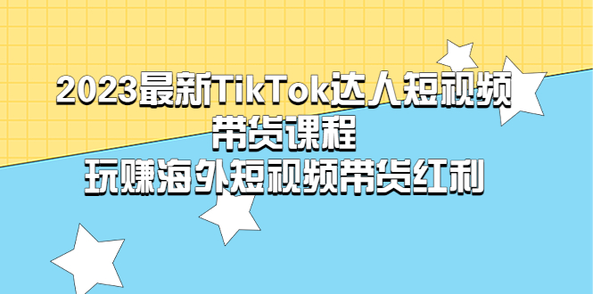 【副业项目5484期】2023最新TikTok·达人短视频带货课程，玩赚海外短视频带货·红利-天下副业