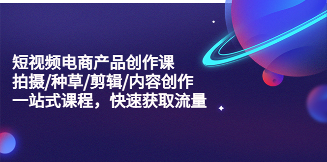 【副业项目5491期】短视频电商产品创作课，拍摄/种草/剪辑/内容创作/一站式课程 快速获取流量-天下副业
