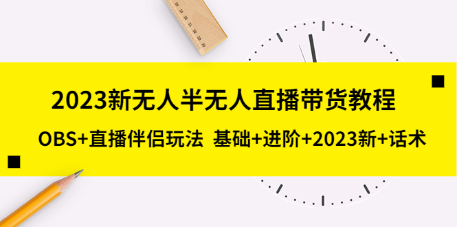 【副业项目5492期】2023新无人半无人直播带货教程 OBS+直播伴侣玩法 基础+进阶+2023新课+话术-天下副业