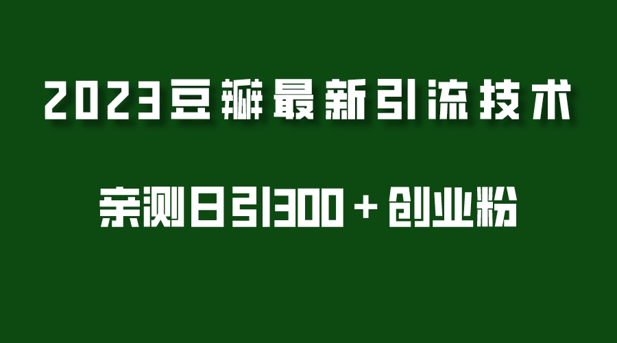 【副业项目5495期】2023豆瓣引流最新玩法，实测日引流创业粉300＋（7节视频课）-天下副业