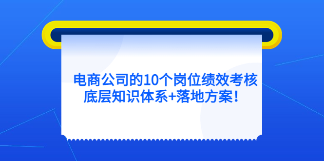 【副业项目5500期】电商公司的10个岗位绩效考核的底层知识体系+落地方案-天下副业