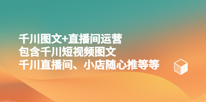 【副业项目5509期】千川图文+直播间运营，包含千川短视频图文、千川直播间、小店随心推等等-天下副业