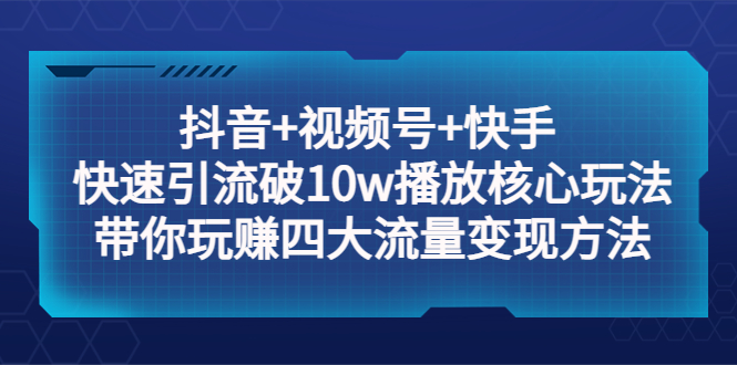 【副业项目5511期】抖音+视频号+快手 快速引流破10w播放核心玩法：带你玩赚四大流量变现方法！-天下副业