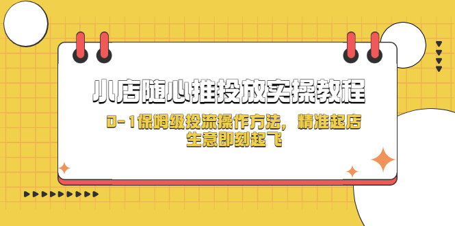 【副业项目5512期】小店随心推投放实操教程，0-1保姆级投流操作方法，精准起店，生意即刻起飞-天下副业