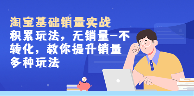 【副业项目5513期】淘宝基础销量实战-积累玩法，无销量-不转化，教你提升销量多种玩法-天下副业