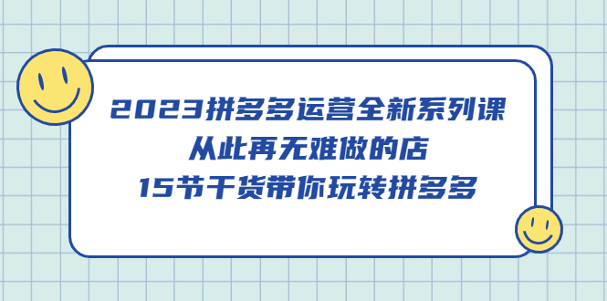 【副业项目5519期】2023拼多多运营全新系列课，从此再无难做的店，15节干货带你玩转拼多多-天下副业