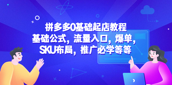 【副业项目5524期】拼多多0基础起店教程：基础公式，流量入口，爆单，SKU布局，推广必学等等-天下副业
