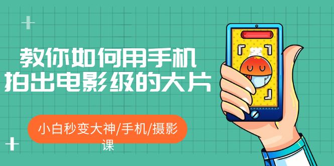 【副业项目5527期】教你如何用手机拍出电影级的大片，小白秒变大神/手机/摄影课-天下副业
