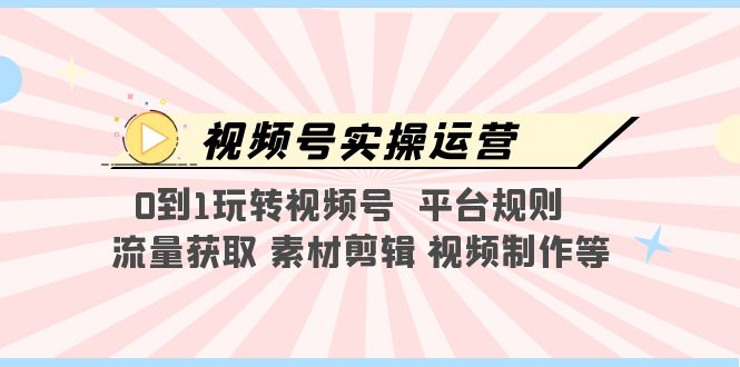 【副业项目5528期】视频号实操运营，0到1玩转视频号 平台规则 流量获取 素材剪辑 视频制作等-天下副业