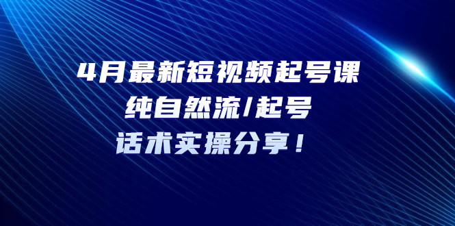 【副业项目5535期】4月最新短视频起号课：纯自然流/起号，话术实操分享-天下副业